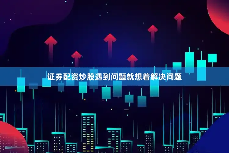 证券配资炒股遇到问题就想着解决问题