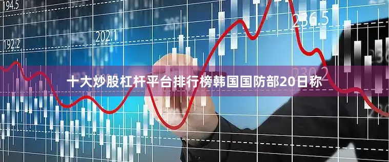 十大炒股杠杆平台排行榜　　韩国国防部20日称