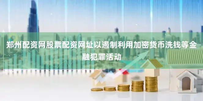 郑州配资网股票配资网址以遏制利用加密货币洗钱等金融犯罪活动