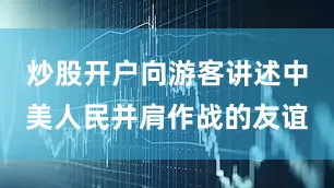 炒股开户向游客讲述中美人民并肩作战的友谊