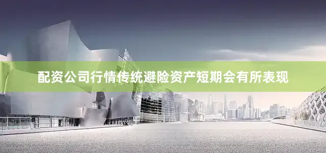 配资公司行情传统避险资产短期会有所表现