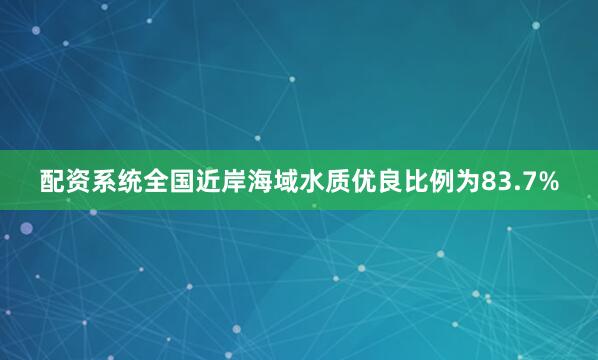 配资系统全国近岸海域水质优良比例为83.7%