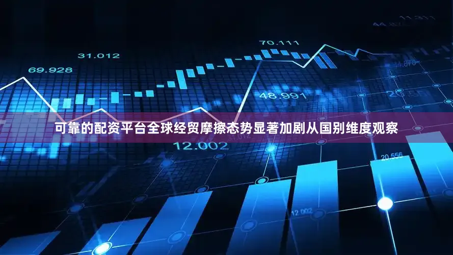 可靠的配资平台全球经贸摩擦态势显著加剧从国别维度观察