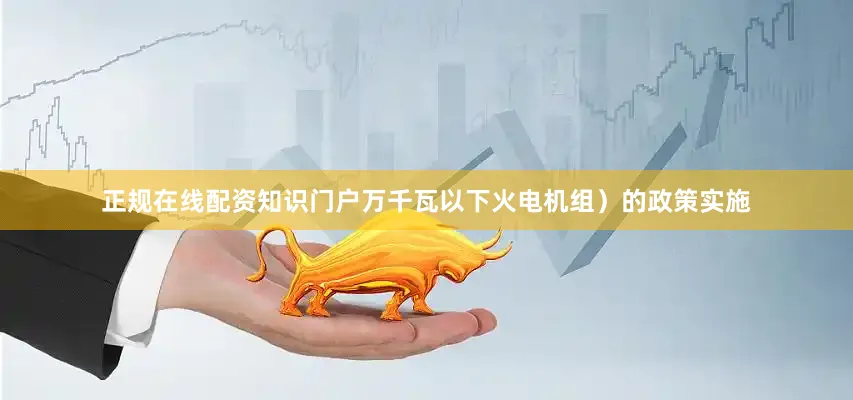 正规在线配资知识门户万千瓦以下火电机组）的政策实施