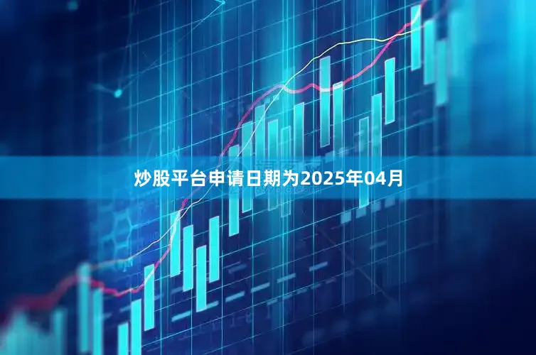炒股平台申请日期为2025年04月