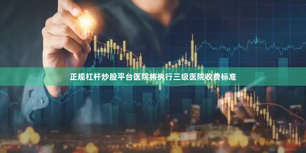 正规杠杆炒股平台医院将执行三级医院收费标准