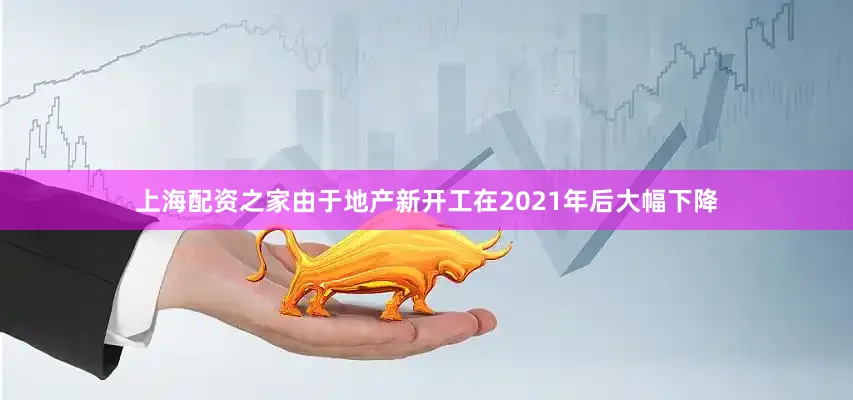 上海配资之家由于地产新开工在2021年后大幅下降