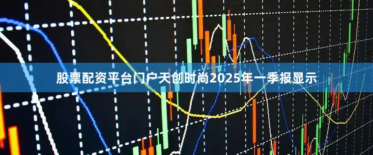 股票配资平台门户天创时尚2025年一季报显示