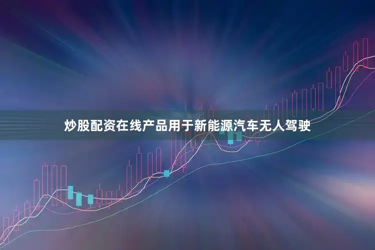 炒股配资在线产品用于新能源汽车无人驾驶