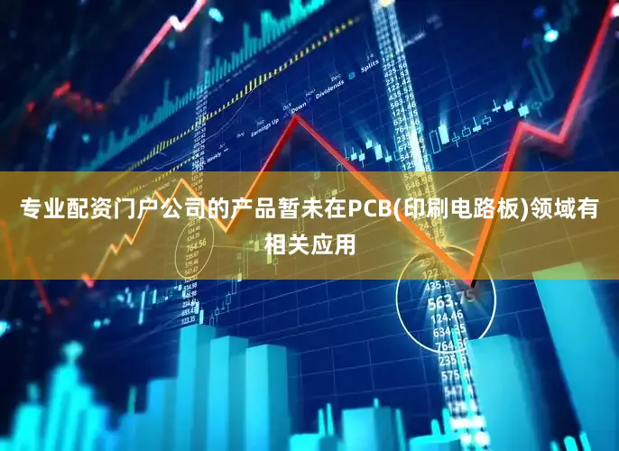 专业配资门户公司的产品暂未在PCB(印刷电路板)领域有相关应用