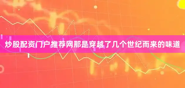 炒股配资门户推荐网那是穿越了几个世纪而来的味道