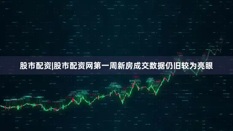 股市配资|股市配资网第一周新房成交数据仍旧较为亮眼
