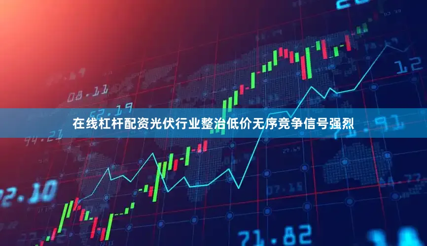 在线杠杆配资光伏行业整治低价无序竞争信号强烈