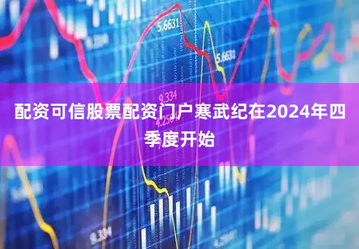 配资可信股票配资门户寒武纪在2024年四季度开始