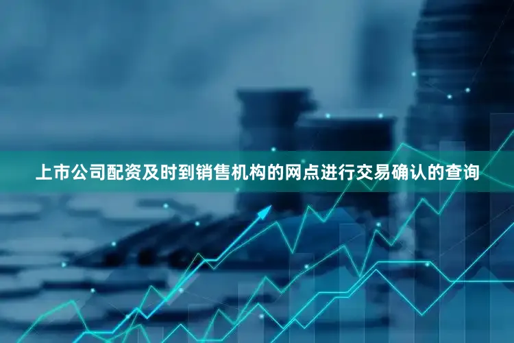 上市公司配资及时到销售机构的网点进行交易确认的查询