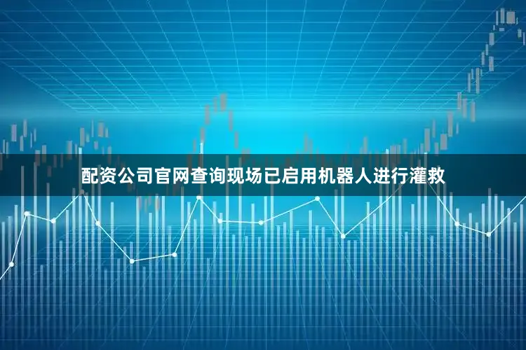 配资公司官网查询现场已启用机器人进行灌救