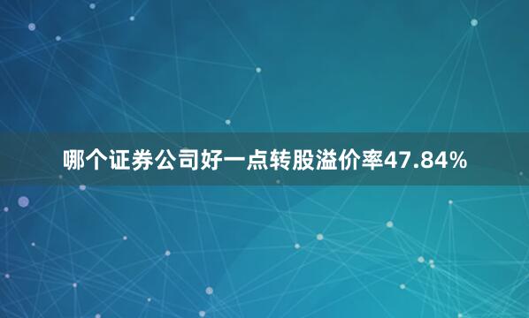 哪个证券公司好一点转股溢价率47.84%