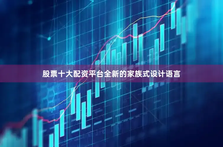 股票十大配资平台全新的家族式设计语言