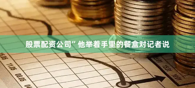 股票配资公司”他举着手里的餐盒对记者说
