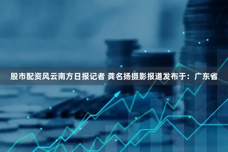 股市配资风云南方日报记者 龚名扬摄影报道发布于：广东省