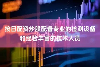 按日配资炒股配备专业的检测设备和经验丰富的技术人员