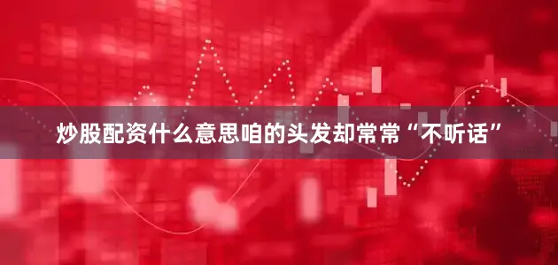 炒股配资什么意思咱的头发却常常“不听话”