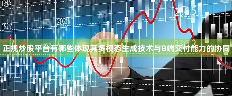 正规炒股平台有哪些体现其多模态生成技术与B端交付能力的协同