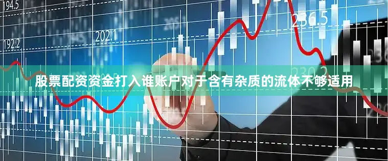 股票配资资金打入谁账户对于含有杂质的流体不够适用