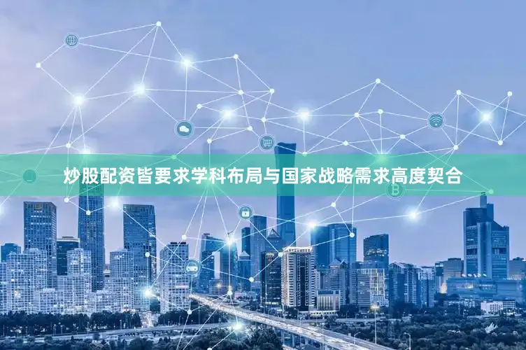 炒股配资皆要求学科布局与国家战略需求高度契合