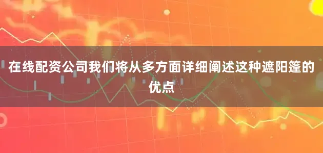 在线配资公司我们将从多方面详细阐述这种遮阳篷的优点