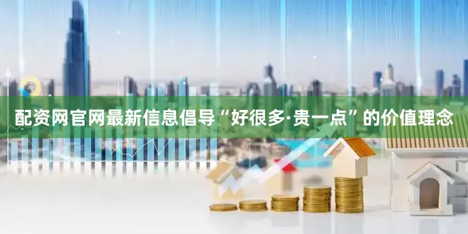 配资网官网最新信息倡导“好很多·贵一点”的价值理念