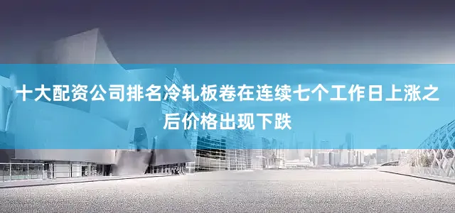 十大配资公司排名冷轧板卷在连续七个工作日上涨之后价格出现下跌