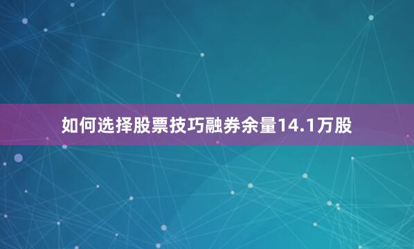 如何选择股票技巧融券余量14.1万股