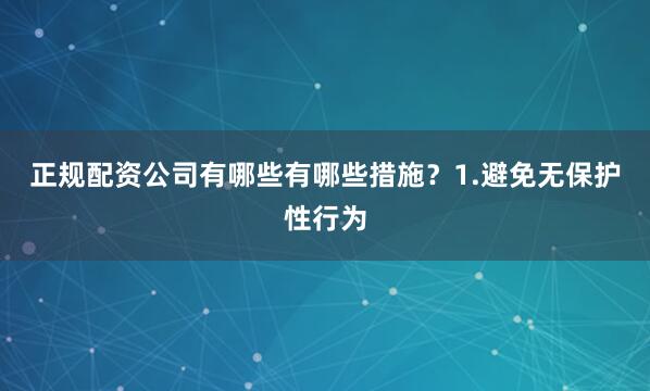 正规配资公司有哪些有哪些措施？1.避免无保护性行为