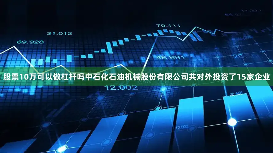 股票10万可以做杠杆吗中石化石油机械股份有限公司共对外投资了15家企业
