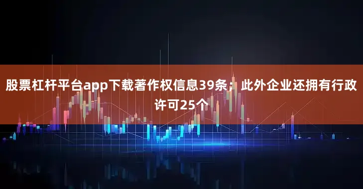 股票杠杆平台app下载著作权信息39条；此外企业还拥有行政许可25个