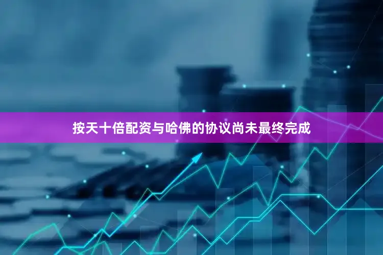 按天十倍配资与哈佛的协议尚未最终完成