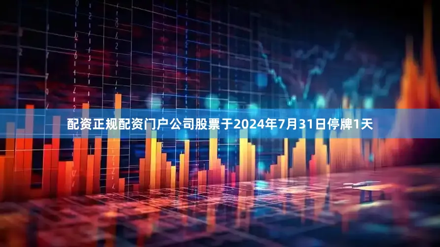 配资正规配资门户公司股票于2024年7月31日停牌1天