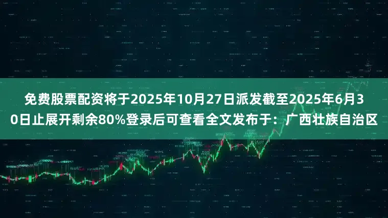免费股票配资将于2025年10月27日派发截至2025年6月30日止展开剩余80%登录后可查看全文发布于：广西壮族自治区