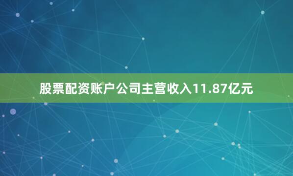 股票配资账户公司主营收入11.87亿元