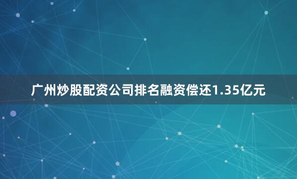 广州炒股配资公司排名融资偿还1.35亿元