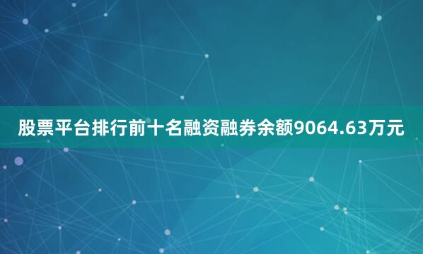 股票平台排行前十名融资融券余额9064.63万元